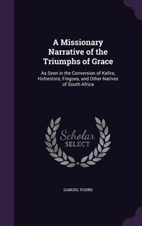 Produktbild: A Missionary Narrative of the Triumphs of Grace: As Seen in the Conversion of Kafirs, Hottentots, Fingoes, and Other Natives of South Africa