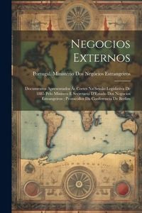 Produktbild: Negocios Externos: Documentos Apresentados &Aacute;s Cortes Na Sess&atilde;o Legislativa De 1885 Pelo Ministro E Secretario D'Estado Dos Negocios Estra