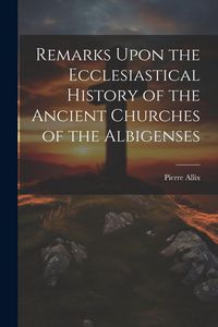 Produktbild: Remarks Upon the Ecclesiastical History of the Ancient Churches of the Albigenses