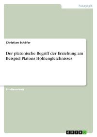 Produktbild: Der platonische Begriff der Erziehung am Beispiel Platons H&ouml;hlengleichnisses