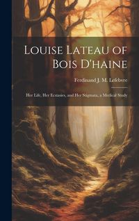 Produktbild: Louise Lateau of Bois D'haine: Her Life, Her Ecstasies, and Her Stigmata, a Medical Study