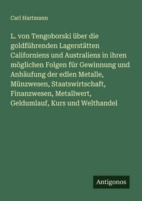 Produktbild: L. von Tengoborski &uuml;ber die goldf&uuml;hrenden Lagerst&auml;tten Californiens und Australiens in ihren m&ouml;glichen Folgen f&uuml;r Gewinnung und Anh&auml;ufung der edlen Metalle, M&uuml;nzwesen, Staatswirtschaft, Finanzwesen, Metallwert, Geldumlauf, Kurs und Welthandel
