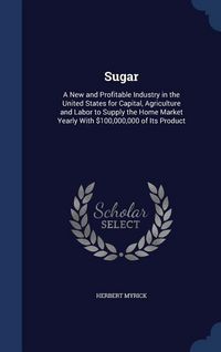 Produktbild: Sugar: A New and Profitable Industry in the United States for Capital, Agriculture and Labor to Supply the Home Market Yearly