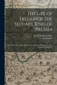 Produktbild: The Life of Frederick the Second, King of Prussia: To Which Are Added Observations, Authentic Documents, and a Variety of Anecdotes