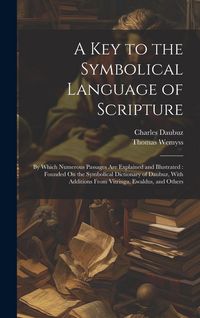 Produktbild: A Key to the Symbolical Language of Scripture: By Which Numerous Passages Are Explained and Illustrated: Founded On the Symbolical Dictionary of Daubu