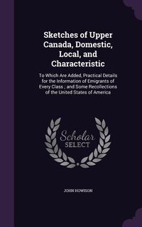 Produktbild: Sketches of Upper Canada, Domestic, Local, and Characteristic: To Which Are Added, Practical Details for the Information of Emigrants of Every Class;