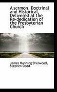 Produktbild: A Sermon, Doctrinal and Historical, Delivered at the Re-Dedication of the Presbyterian Church
