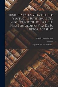 Produktbild: Historia De La Vida, Hechos Y Astucias Sutilisimas Del R&uacute;stico Bertoldo, La De Su Hijo Bertoldino, Y La De Su Nieto Cacaseno: Repartida En Tres Tratad