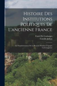 Produktbild: Histoire Des Institutions Politiques De L'ancienne France: Les Transformations De La Royaut&eacute; Pendant L'&eacute;poque Carlovingienne