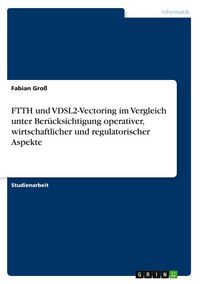 Produktbild: FTTH und VDSL2-Vectoring im Vergleich unter Ber&uuml;cksichtigung operativer, wirtschaftlicher und regulatorischer Aspekte