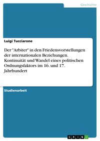 Produktbild: Der "Arbiter" in den Friedensvorstellungen der internationalen Beziehungen. Kontinuit&auml;t und Wandel eines politischen Ordnungsfaktors im 16. und 17. Ja
