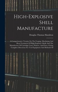 Produktbild: High-explosive Shell Manufacture: A Comprehensive Treatise On The Forging, Machining And Heat-treatment Of High-explosive Shells And The Manufacture O