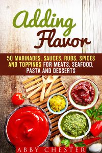 Produktbild: Adding Flavor: 50 Marinades, Sauces, Rubs, Spices and Toppings for Meats, Seafood, Pasta and Desserts (Sauce Bible & Mixing Spices)