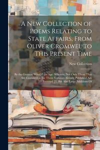 Produktbild: A New Collection of Poems Relating to State Affairs, From Oliver Cromwel to This Present Time: By the Greatest Wits Of the Age: Wherein, Not Only Thos