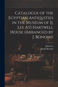 Produktbild: Catalogue of the Egyptian Antiquities in the Museum of [J. Lee At] Hartwell House (Arranged by J. Bonomi)