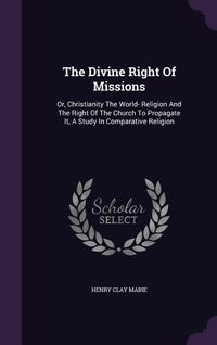Produktbild: The Divine Right Of Missions: Or, Christianity The World- Religion And The Right Of The Church To Propagate It, A Study In Comparative Religion