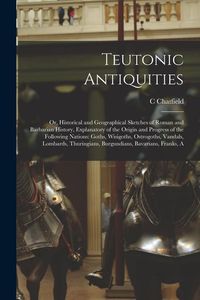 Produktbild: Teutonic Antiquities: Or, Historical and Geographical Sketches of Roman and Barbarian History, Explanatory of the Origin and Progress of the