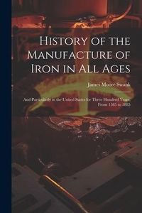 Produktbild: History of the Manufacture of Iron in All Ages: And Particularly in the United States for Three Hundred Years, From 1585 to 1885