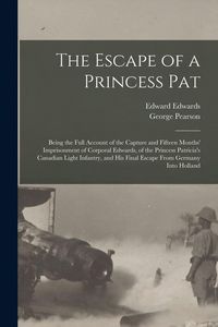 Produktbild: The Escape of a Princess Pat; Being the Full Account of the Capture and Fifteen Months' Imprisonment of Corporal Edwards, of the Princess Patricia's C