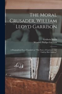 Produktbild: The Moral Crusader, William Lloyd Garrison [microform]: a Biographical Essay Founded on "The Story of Garrison's Life Told by His Children"