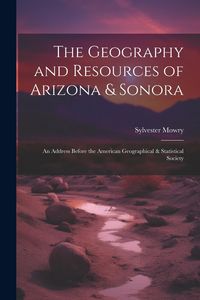 Produktbild: The Geography and Resources of Arizona & Sonora: An Address Before the American Geographical & Statistical Society