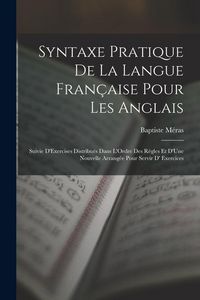 Produktbild: Syntaxe Pratique De La Langue Fran&ccedil;aise Pour Les Anglais: Suivie D'Exercises Distribu&eacute;s Dans L'Ordre Des R&egrave;gles Et D'Une Nouvelle Arrang&eacute;e Pour Servir