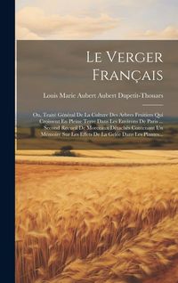 Produktbild: Le Verger Fran&ccedil;ais: Ou, Trait&eacute; G&eacute;n&eacute;ral De La Culture Des Arbres Fruitiers Qui Croissent En Pleine Terre Dans Les Environs De Paris ... Sec