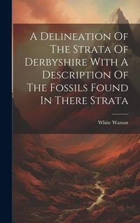 Produktbild: A Delineation Of The Strata Of Derbyshire With A Description Of The Fossils Found In There Strata
