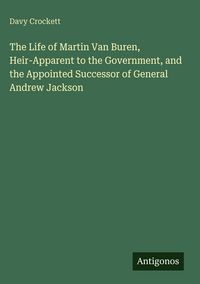 Produktbild: The Life of Martin Van Buren, Heir-Apparent to the Government, and the Appointed Successor of General Andrew Jackson