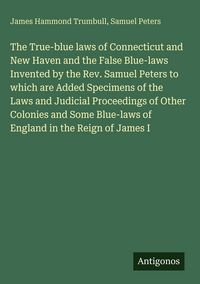Produktbild: The True-blue laws of Connecticut and New Haven and the False Blue-laws Invented by the Rev. Samuel Peters to which are Added Specimens of the Laws an