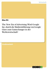 Produktbild: The New Era of Advertsing. Wird Google Inc. durch die Markteinf&uuml;hrung von Google Glass zum Gamechanger in der Werbewirtschaft?