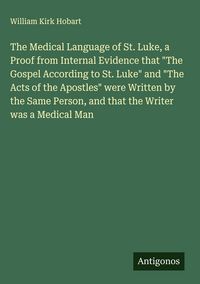 Produktbild: The Medical Language of St. Luke, a Proof from Internal Evidence that "The Gospel According to St. Luke" and "The Acts of the Apostles" were Written b
