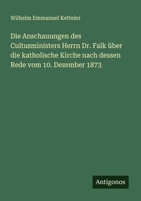 Produktbild: Die Anschauungen des Cultusministers Herrn Dr. Falk &uuml;ber die katholische Kirche nach dessen Rede vom 10. Dezember 1873