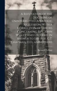 Produktbild: A Refutation of the Doctrine of Uninterrupted Apostolic Succession, With a Correction of Errors Concerning Rev. John Wesley and Dr. Coke. In Answer to