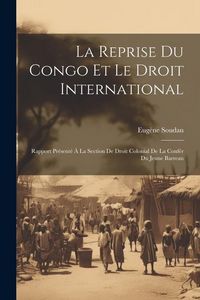 Produktbild: La Reprise Du Congo Et Le Droit International: Rapport Pr&eacute;sent&eacute; &Agrave; La Section De Droit Colonial De La Conf&eacute;r Du Jeune Barreau