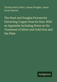 Produktbild: The Hunt and Douglas Process for Extracting Copper from its Ores. With an Appendix Including Notes on the Treatment of Silver and Gold Ores and the Plate