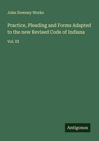 Produktbild: Practice, Pleading and Forms Adapted to the new Revised Code of Indiana