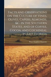 Produktbild: Facts and Observations on the Culture of Vines, Olives, Capers, Almonds, &c. in the Southern States, and of Coffee, Cocoa, and Cochineal in East Flori
