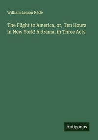 Produktbild: The Flight to America, or, Ten Hours in New York! A drama, in Three Acts