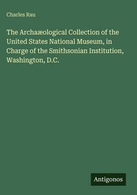 Produktbild: The Archa&aelig;ological Collection of the United States National Museum, in Charge of the Smithsonian Institution, Washington, D.C.