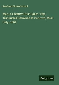 Produktbild: Man, a Creative First Cause. Two Discourses Delivered at Concord, Mass July, 1882