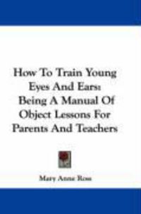 Produktbild: How to Train Young Eyes and Ears: Being a Manual of Object Lessons for Parents and Teachers