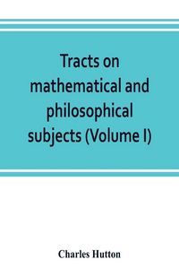Produktbild: Tracts on mathematical and philosophical subjects, comprising among numerous important articles, the theory of bridges, with several plans of recent i