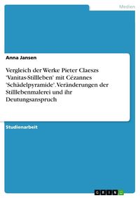Produktbild: Vergleich der Werke Pieter Claeszs 'Vanitas-Stillleben' mit C&eacute;zannes 'Sch&auml;delpyramide'. Ver&auml;nderungen der Stilllebenmalerei und ihr Deutungsanspruch