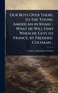 Produktbild: Our Boys Over There; to the Young American in Khaki - What he Will Find When he Gets to France, by Frederic Coleman ..
