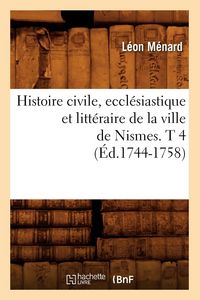 Produktbild: Histoire civile, eccl&eacute;siastique et litt&eacute;raire de la ville de Nismes. T 4 (&Eacute;d.1744-1758)