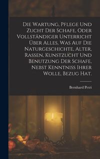 Produktbild: Die Wartung, Pflege und Zucht der Schafe, oder vollst&auml;ndiger Unterricht &uuml;ber alles, was auf die Naturgeschichte, Alter, Rassen, Kunstzucht und Benutzung der Schafe, nebst Kenntniss ihrer Wolle, Bezug Hat.
