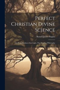 Produktbild: Perfect Christian Divine Science: Or, From Darkness Into Light, The New Era Philosophy
