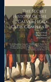 Produktbild: The Secret History of the Calves-Head Club, Compleat: Or, the Republican Unmask'd. Wherein Is Fully Shewn, the Religion of the Calves-Head Heroes, in
