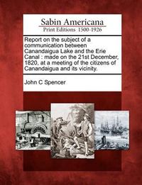 Produktbild: Report on the Subject of a Communication Between Canandaigua Lake and the Erie Canal: Made on the 21st December, 1820, at a Meeting of the Citizens of